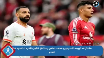 «اعتراف كبير» كاسيميرو محمد صلاح يستحق الفوز بالكرة الذهبية هذا العام